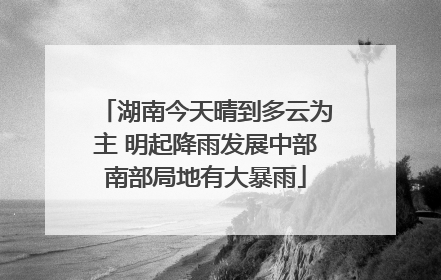 湖南今天晴到多云为主 明起降雨发展中部南部局地有大暴雨