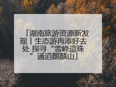 湖南旅游资源新发现丨生态游再添好去处 探寻“雪峰遗珠”通道麒麟山