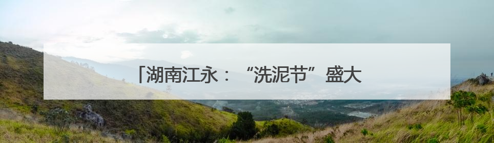 湖南江永：“洗泥节”盛大开幕 千年瑶韵绽放新活力