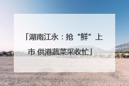 湖南江永：抢“鲜”上市 供港蔬菜采收忙