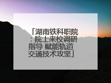 湖南铁科职院：院士来校调研指导 赋能轨道交通技术攻坚