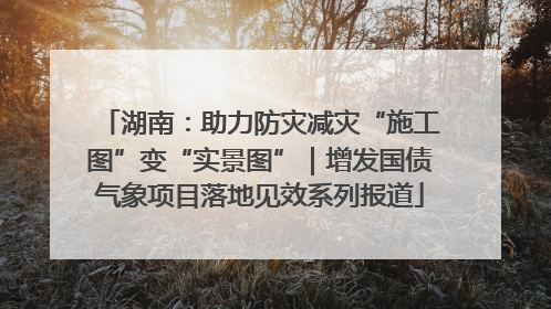 湖南：助力防灾减灾“施工图”变“实景图”｜增发国债气象项目落地见效系列报道
