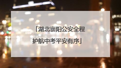 湖北襄阳公安全程护航中考平安有序