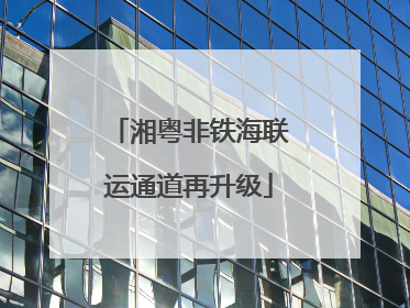 湘粤非铁海联运通道再升级