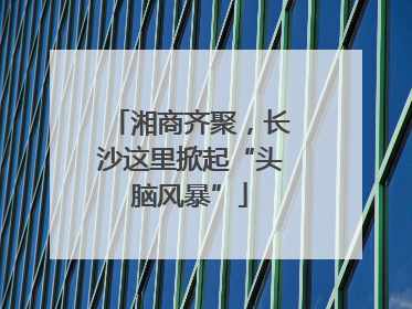 湘商齐聚，长沙这里掀起“头脑风暴”