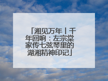 湘见万年丨千年回响：左宗棠家传七弦琴里的湖湘精神印记