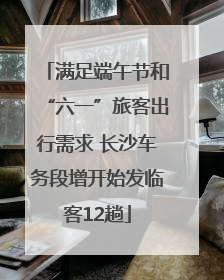 满足端午节和“六一”旅客出行需求 长沙车务段增开始发临客12趟