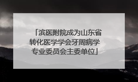 滨医附院成为山东省转化医学学会牙周病学专业委员会主委单位