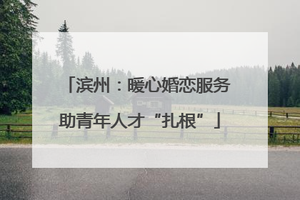 滨州：暖心婚恋服务助青年人才“扎根”