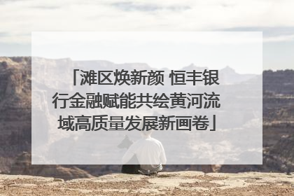 滩区焕新颜 恒丰银行金融赋能共绘黄河流域高质量发展新画卷