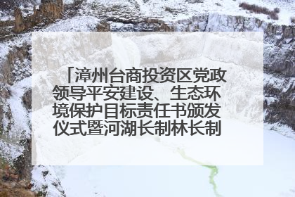 漳州台商投资区党政领导平安建设、生态环境保护目标责任书颁发仪式暨河湖长制林长制工作会议召开