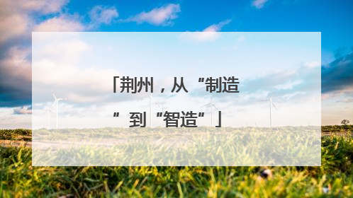 荆州，从“制造”到“智造”