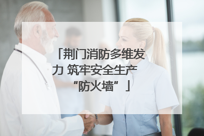 荆门消防多维发力 筑牢安全生产“防火墙”