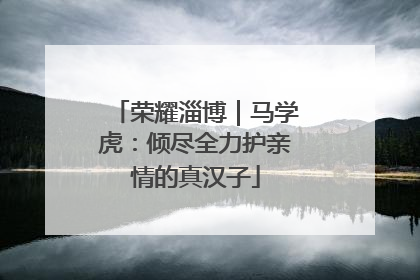 荣耀淄博｜马学虎：倾尽全力护亲情的真汉子