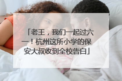 老王，我们一起过六一！杭州这所小学的保安大叔收到全校告白