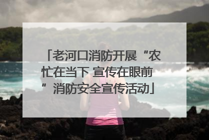 老河口消防开展“农忙在当下 宣传在眼前”消防安全宣传活动