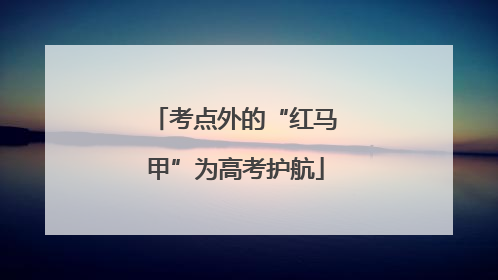 考点外的“红马甲”为高考护航