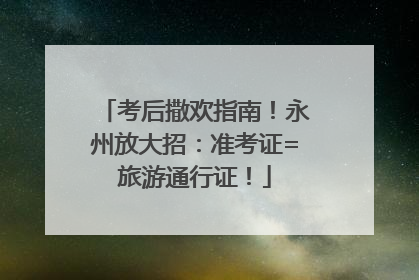 考后撒欢指南！永州放大招：准考证=旅游通行证！