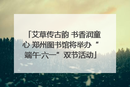 艾草传古韵 书香润童心 郑州图书馆将举办“端午·六一”双节活动