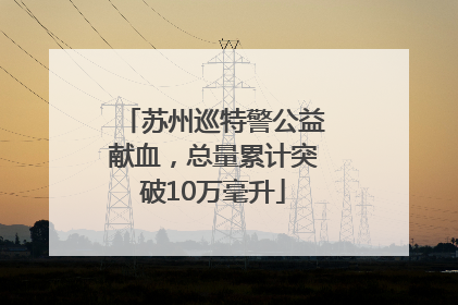 苏州巡特警公益献血，总量累计突破10万毫升