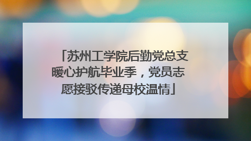 苏州工学院后勤党总支暖心护航毕业季，党员志愿接驳传递母校温情