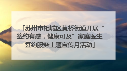 苏州市相城区黄桥街道开展“签约有感，健康可及”家庭医生签约服务主题宣传月活动