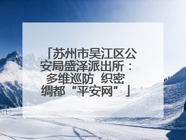 苏州市吴江区公安局盛泽派出所：多维巡防  织密绸都“平安网”