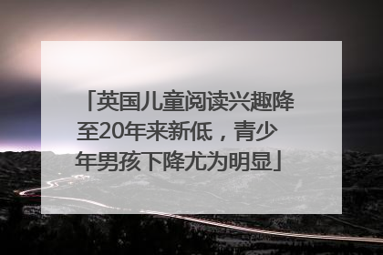 英国儿童阅读兴趣降至20年来新低，青少年男孩下降尤为明显