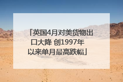 英国4月对美货物出口大降 创1997年以来单月最高跌幅