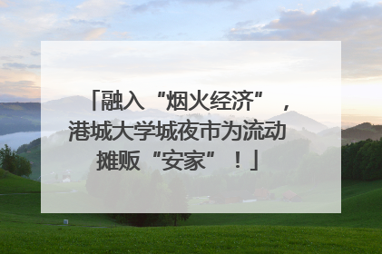 融入“烟火经济”，港城大学城夜市为流动摊贩“安家”！