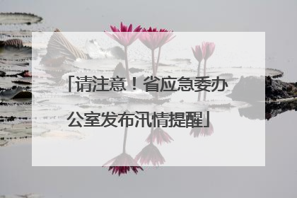 请注意！省应急委办公室发布汛情提醒