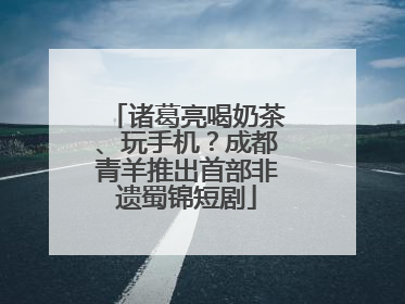 诸葛亮喝奶茶、玩手机？成都青羊推出首部非遗蜀锦短剧