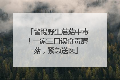 警惕野生蘑菇中毒！一家三口误食毒蘑菇，紧急送医