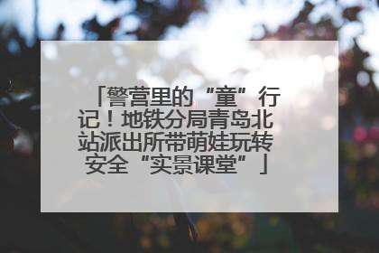 警营里的“童”行记！地铁分局青岛北站派出所带萌娃玩转安全“实景课堂”