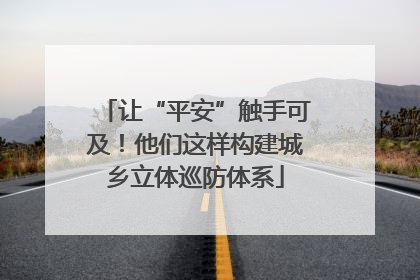 让“平安”触手可及！他们这样构建城乡立体巡防体系