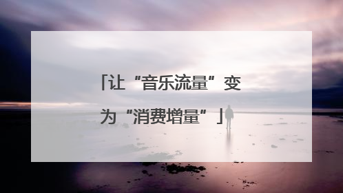让“音乐流量”变为“消费增量”