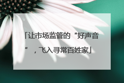 让市场监管的“好声音”，飞入寻常百姓家