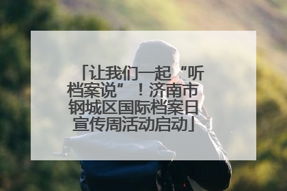 让我们一起“听档案说”！济南市钢城区国际档案日宣传周活动启动