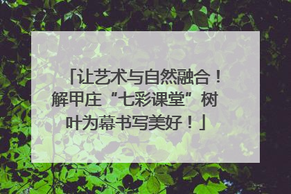 让艺术与自然融合！解甲庄“七彩课堂”树叶为幕书写美好！