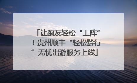 让跑友轻松“上阵”！贵州顺丰“轻松黔行”无忧出游服务上线