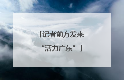 记者前方发来“活力广东”