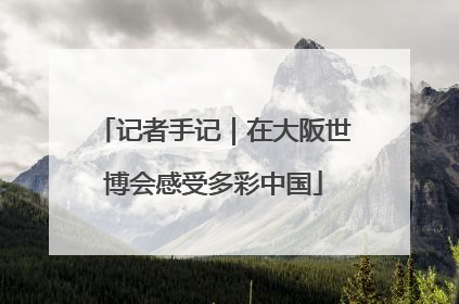 记者手记｜在大阪世博会感受多彩中国