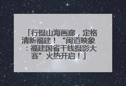 行摄山海画廊，定格清新福建！“闽道映象：福建国省干线摄影大赛”火热开启！