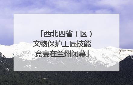 西北四省（区）文物保护工匠技能竞赛在兰州闭幕