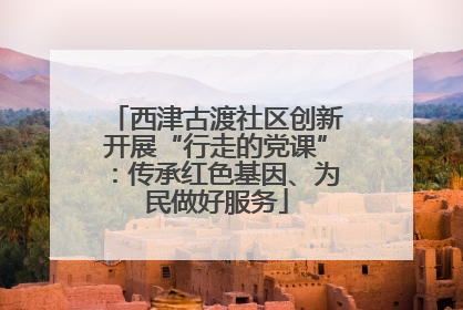 西津古渡社区创新开展“行走的党课”：传承红色基因、为民做好服务