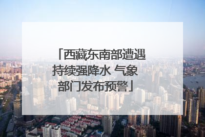 西藏东南部遭遇持续强降水 气象部门发布预警