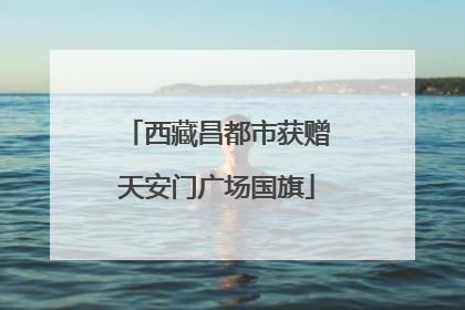 西藏昌都市获赠天安门广场国旗