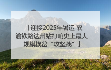 迎接2025年暑运 襄渝铁路达州站打响史上最大规模换岔“攻坚战”