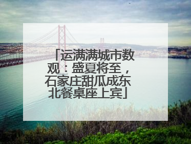 运满满城市数观：盛夏将至，石家庄甜瓜成东北餐桌座上宾