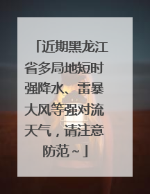 近期黑龙江省多局地短时强降水、雷暴大风等强对流天气，请注意防范～